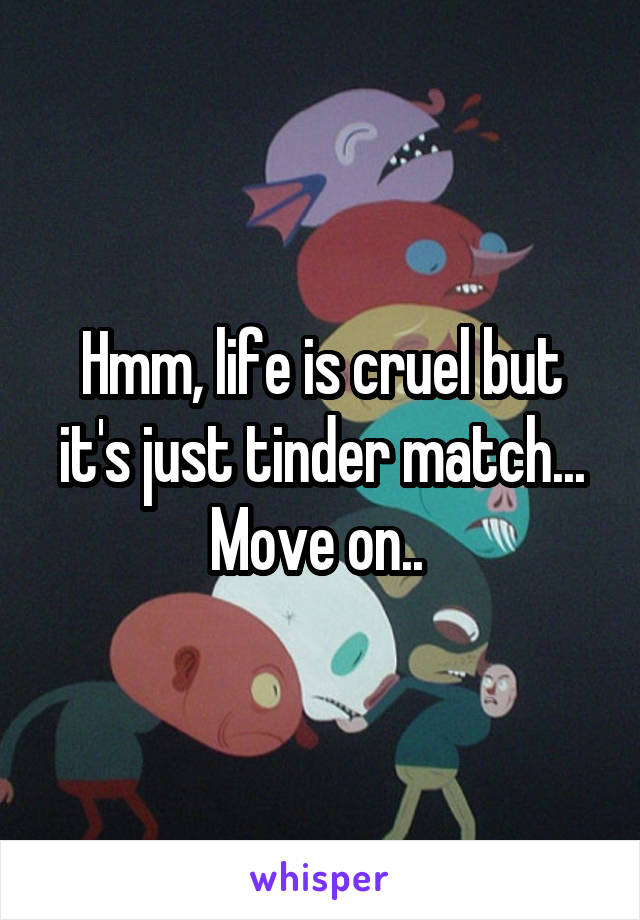 Hmm, life is cruel but it's just tinder match... Move on.. 