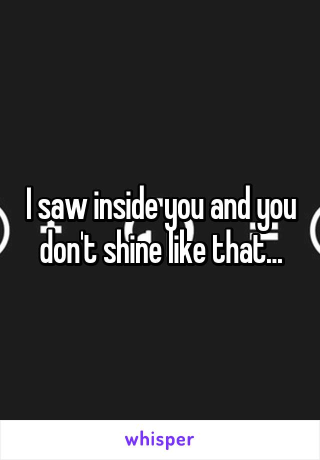 I saw inside you and you don't shine like that...