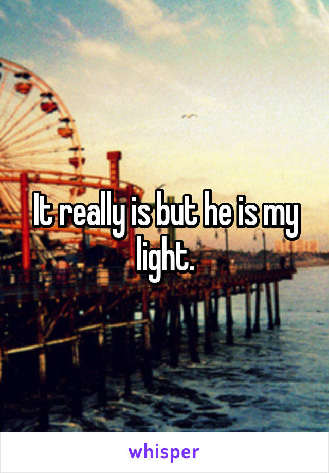 It really is but he is my light.