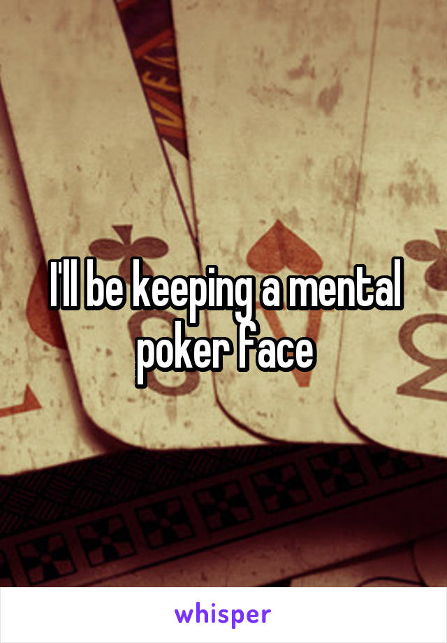 I'll be keeping a mental poker face