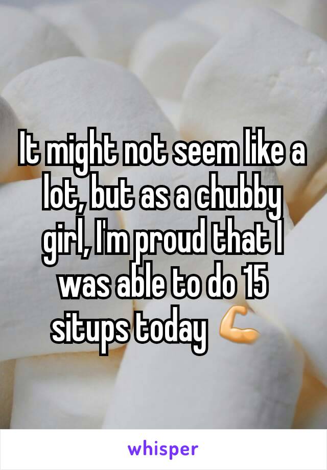 It might not seem like a lot, but as a chubby girl, I'm proud that I was able to do 15 situps today 💪 