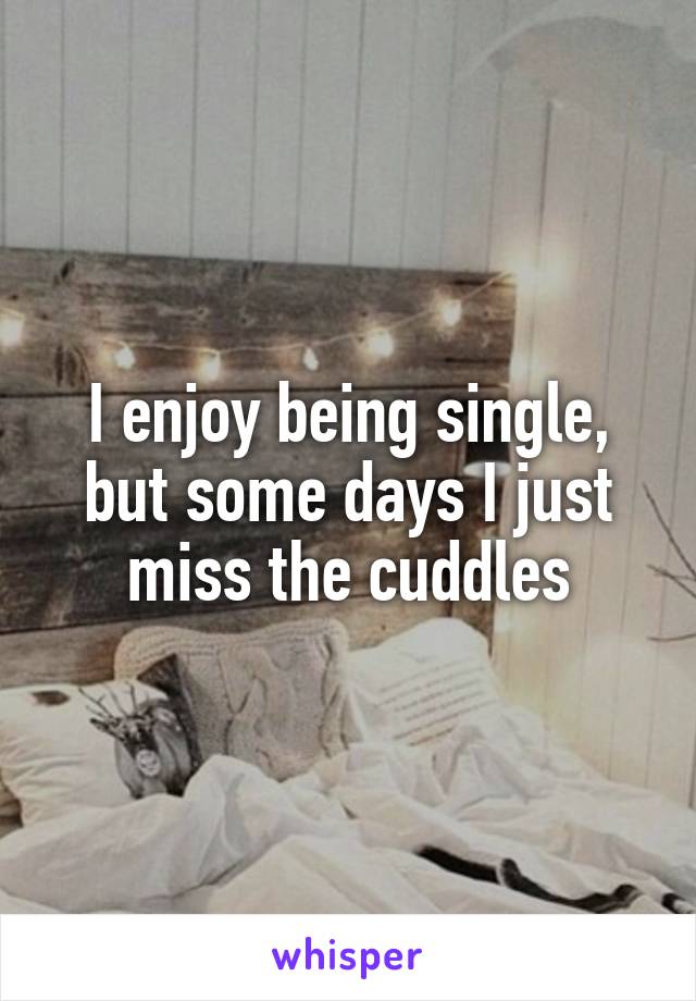 I enjoy being single, but some days I just miss the cuddles