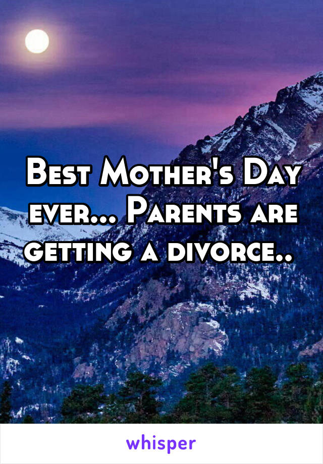 Best Mother's Day ever... Parents are getting a divorce.. 
