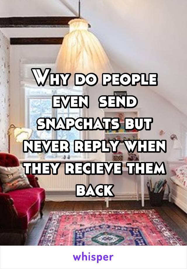 Why do people even  send snapchats but never reply when they recieve them back