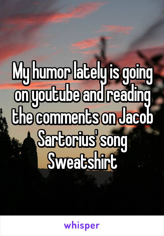 My humor lately is going on youtube and reading the comments on Jacob Sartorius' song Sweatshirt