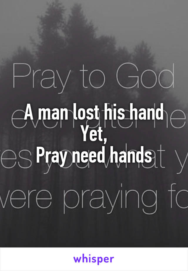 A man lost his hand
Yet,
Pray need hands