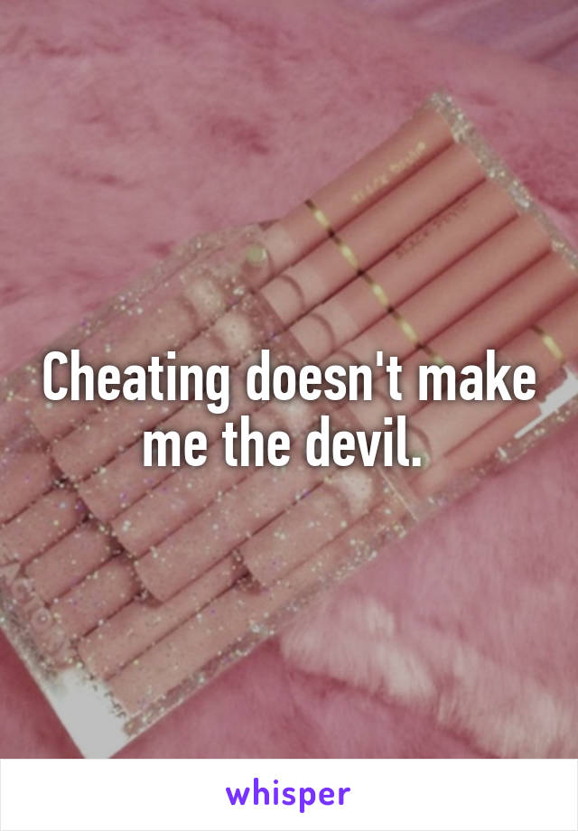 Cheating doesn't make me the devil. 