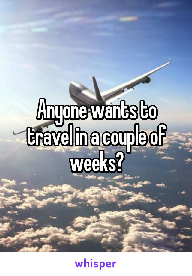 Anyone wants to travel in a couple of weeks?