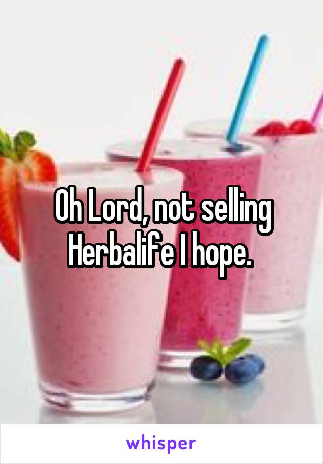 Oh Lord, not selling Herbalife I hope. 