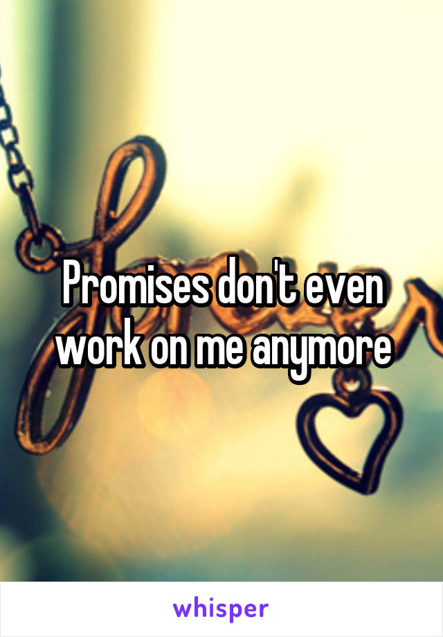 Promises don't even work on me anymore