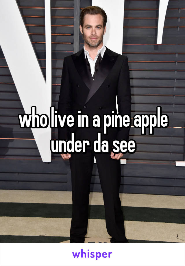 who live in a pine apple under da see