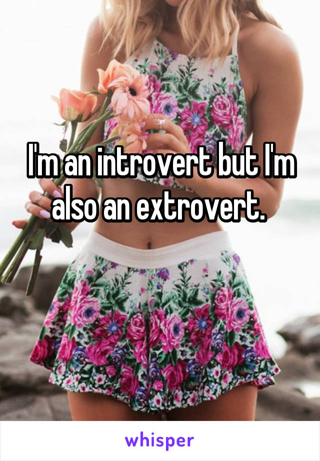 I'm an introvert but I'm also an extrovert. 

