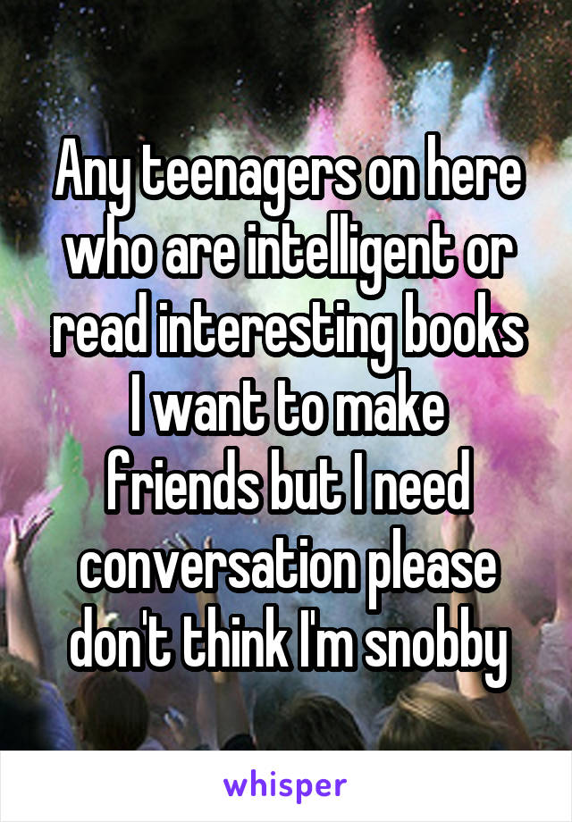 Any teenagers on here who are intelligent or read interesting books
I want to make friends but I need conversation please don't think I'm snobby