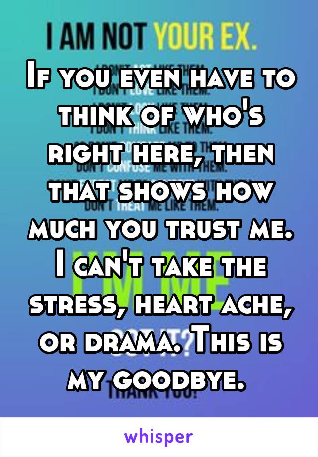 If you even have to think of who's right here, then that shows how much you trust me. I can't take the stress, heart ache, or drama. This is my goodbye. 