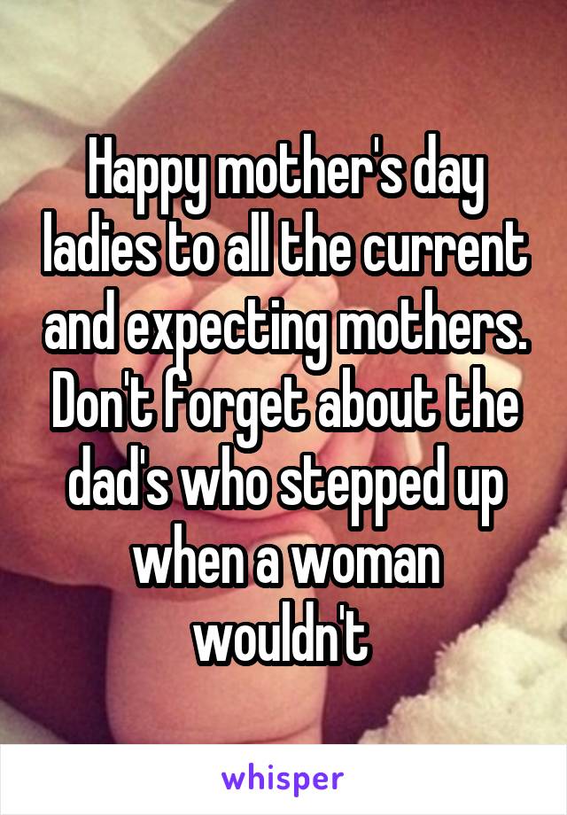 Happy mother's day ladies to all the current and expecting mothers. Don't forget about the dad's who stepped up when a woman wouldn't 