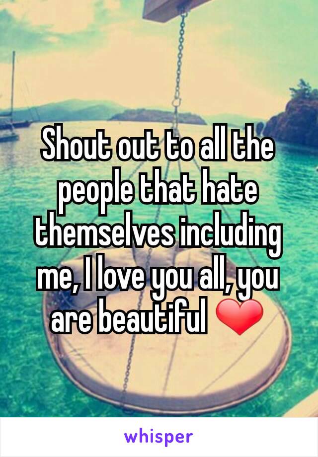 Shout out to all the people that hate themselves including me, I love you all, you are beautiful ❤