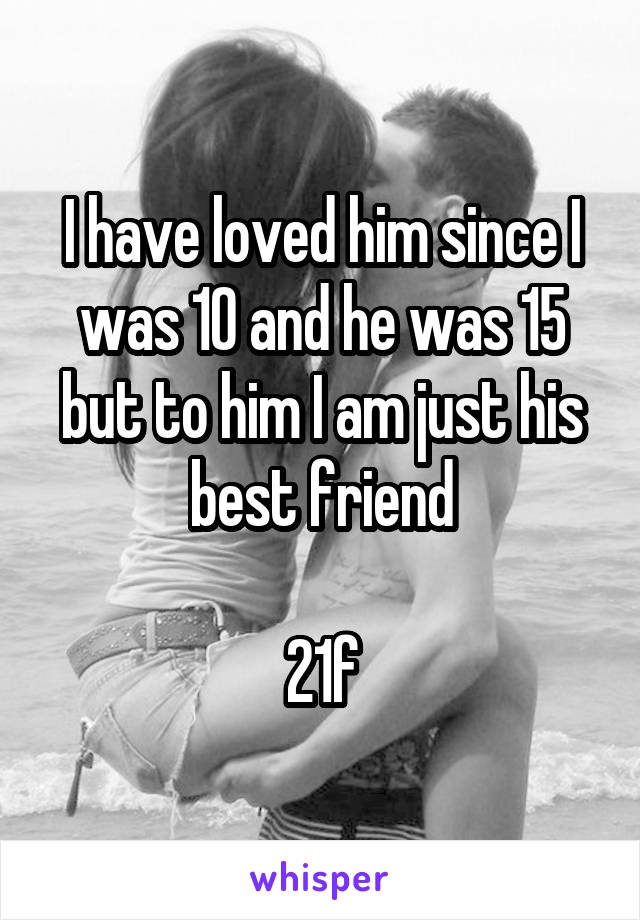 I have loved him since I was 10 and he was 15 but to him I am just his best friend

21f