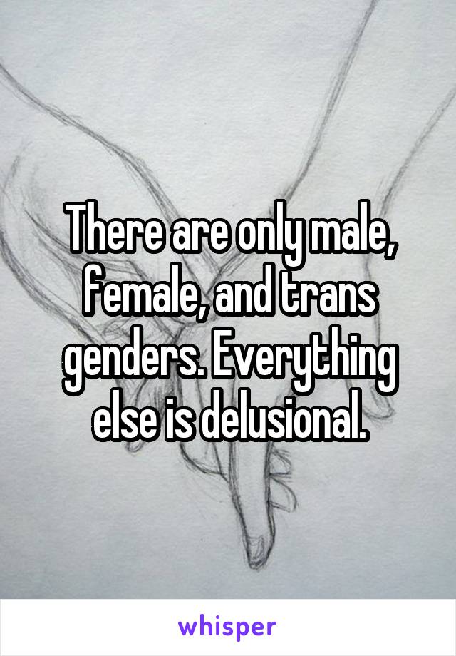 There are only male, female, and trans genders. Everything else is delusional.