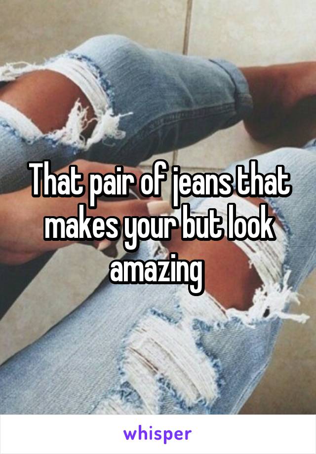 That pair of jeans that makes your but look amazing 