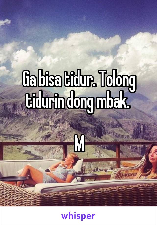 Ga bisa tidur. Tolong tidurin dong mbak. 

M