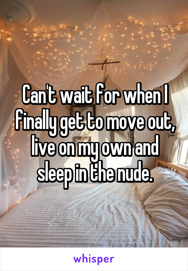 Can't wait for when I finally get to move out, live on my own and sleep in the nude.