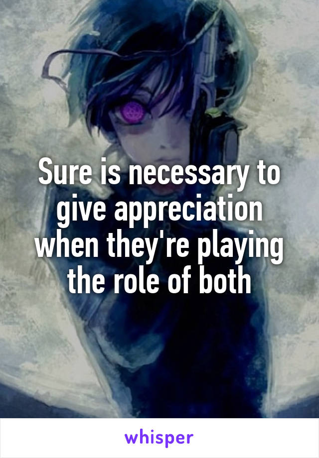 Sure is necessary to give appreciation when they're playing the role of both