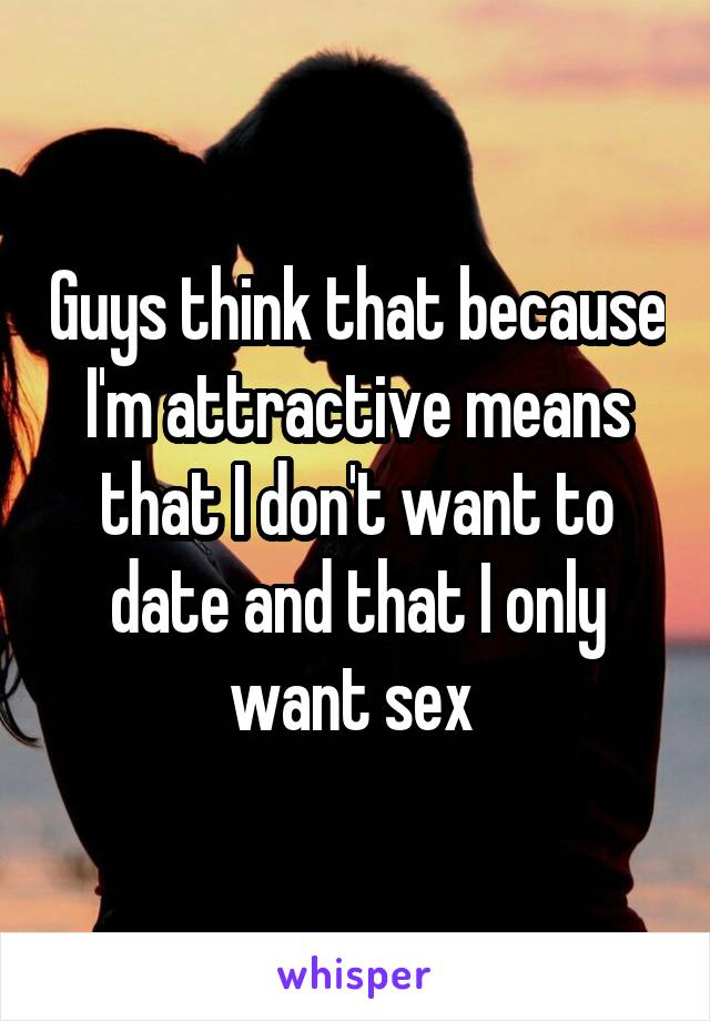 Guys think that because I'm attractive means that I don't want to date and that I only want sex 