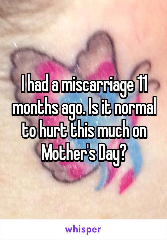 I had a miscarriage 11 months ago. Is it normal to hurt this much on Mother's Day?