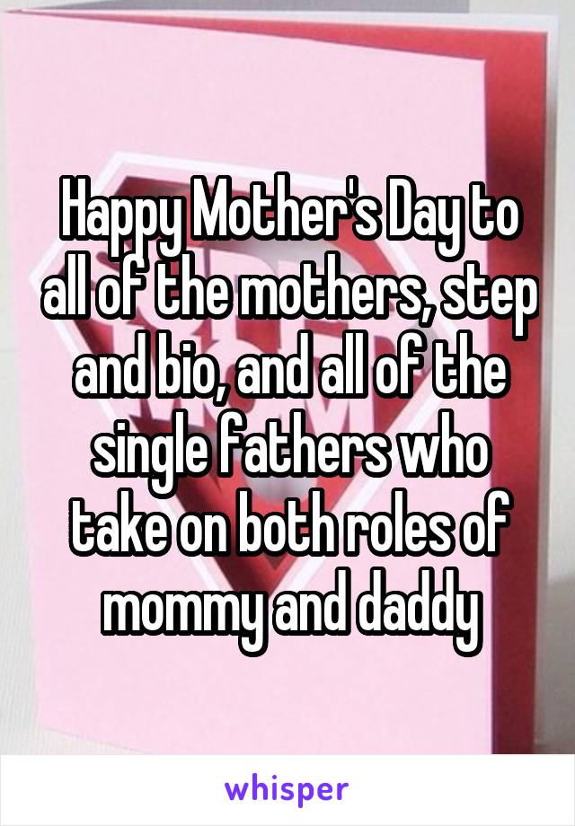 Happy Mother's Day to all of the mothers, step and bio, and all of the single fathers who take on both roles of mommy and daddy