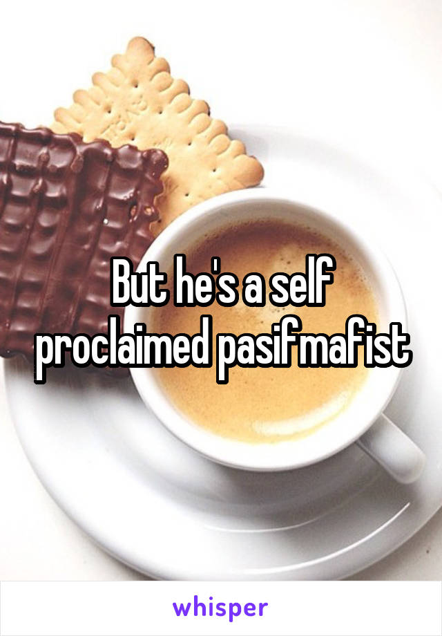 But he's a self proclaimed pasifmafist