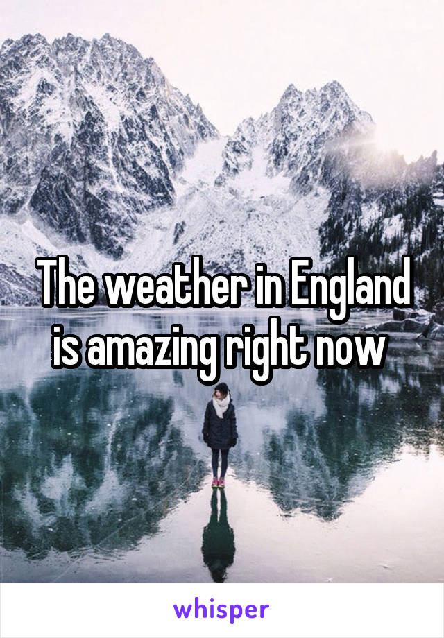 The weather in England is amazing right now 