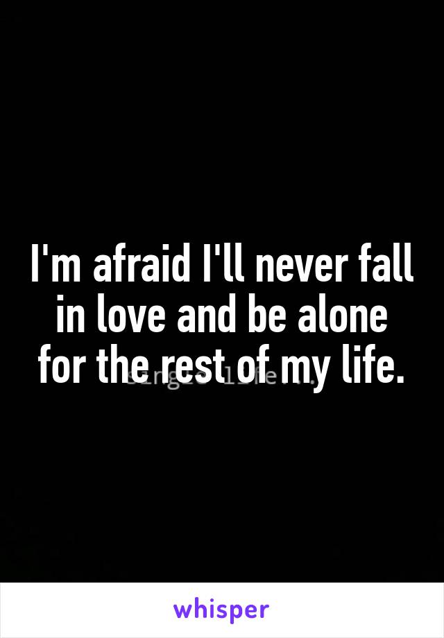 I'm afraid I'll never fall in love and be alone for the rest of my life.