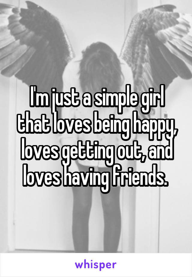 I'm just a simple girl that loves being happy, loves getting out, and loves having friends. 