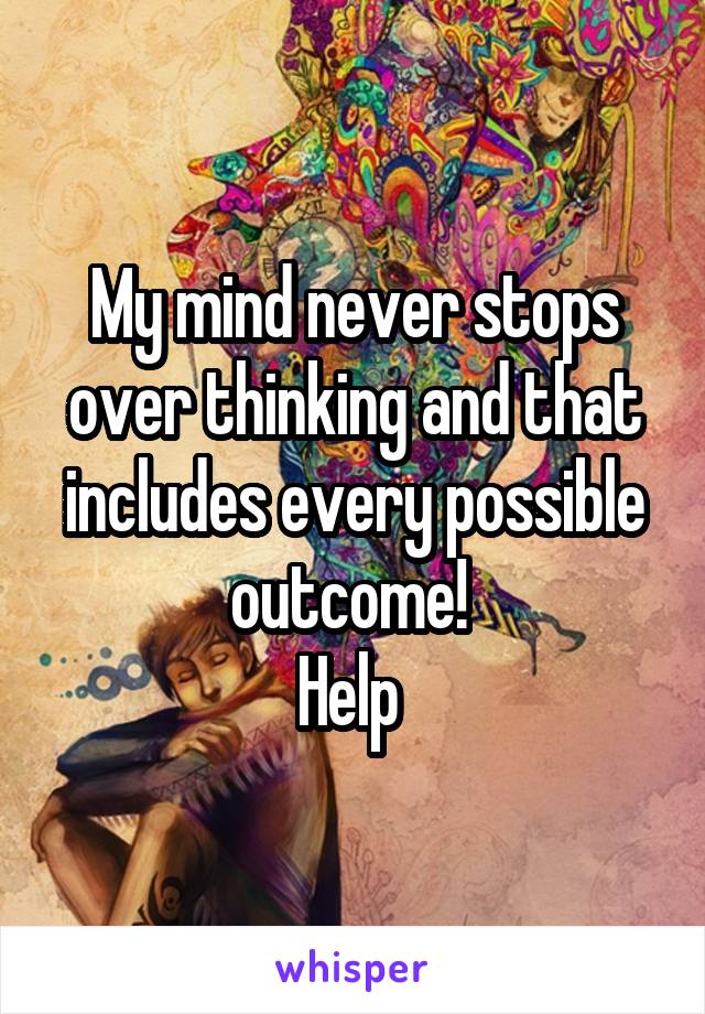 My mind never stops over thinking and that includes every possible outcome! 
Help 