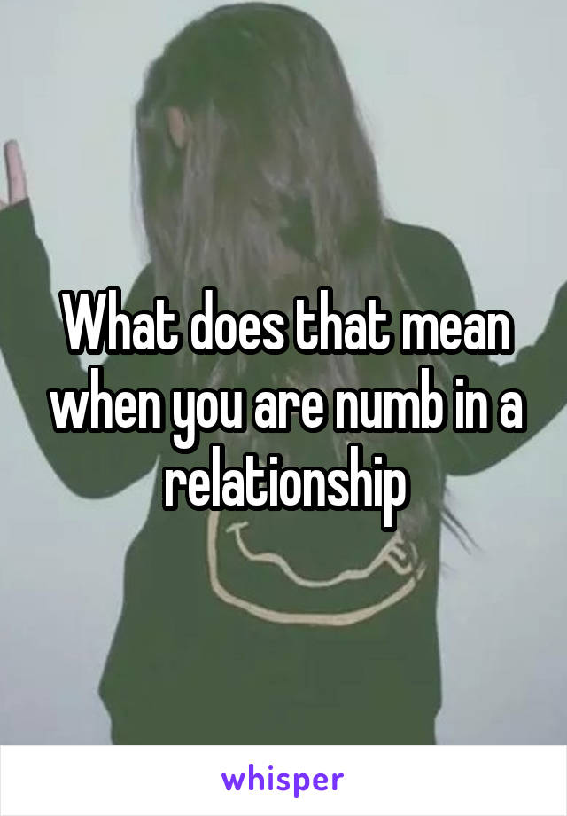 What does that mean when you are numb in a relationship