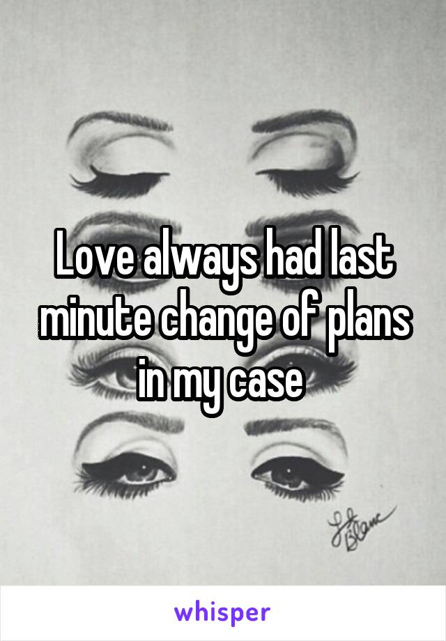 Love always had last minute change of plans in my case 