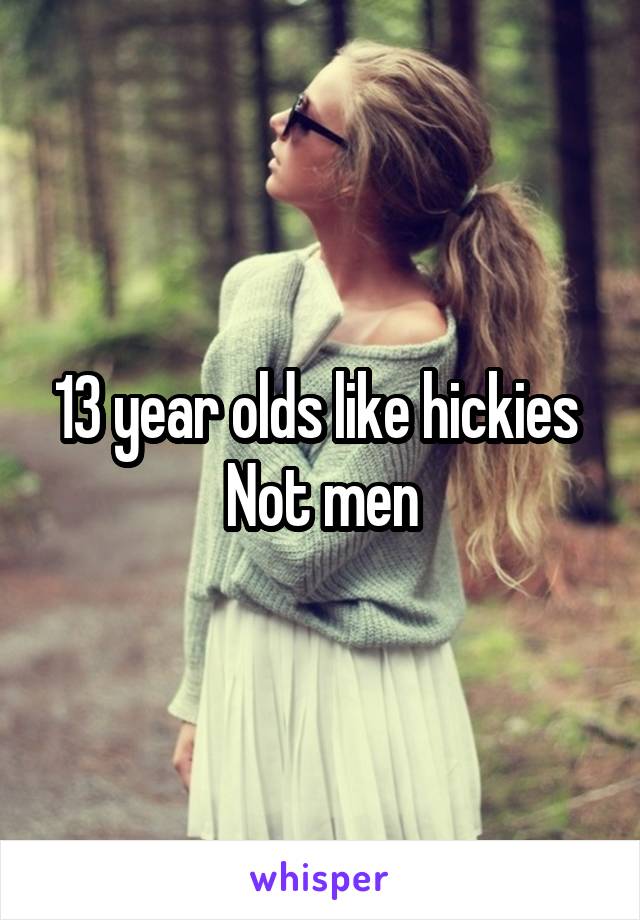 13 year olds like hickies 
Not men