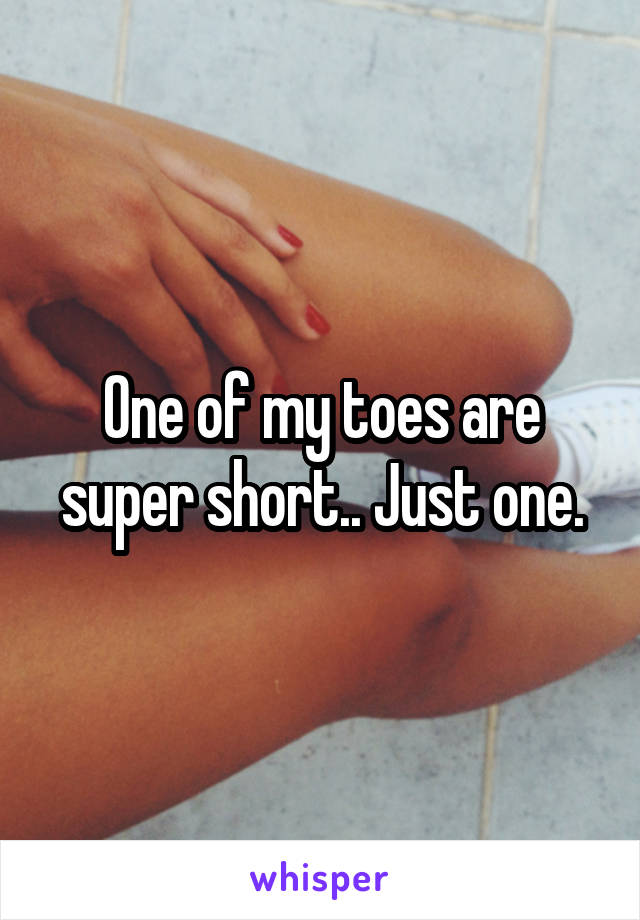 One of my toes are super short.. Just one.