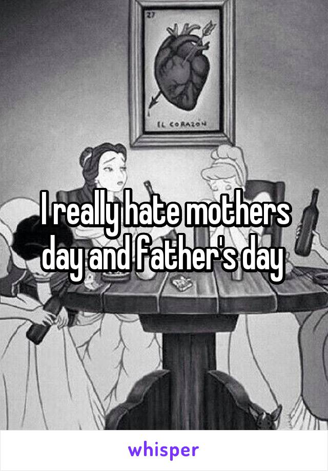 I really hate mothers day and father's day 