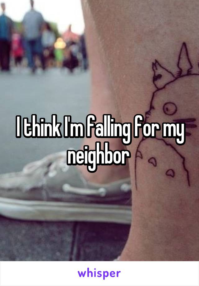 I think I'm falling for my neighbor 