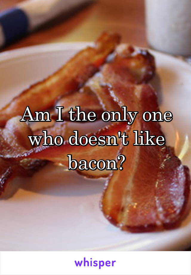 Am I the only one who doesn't like bacon?