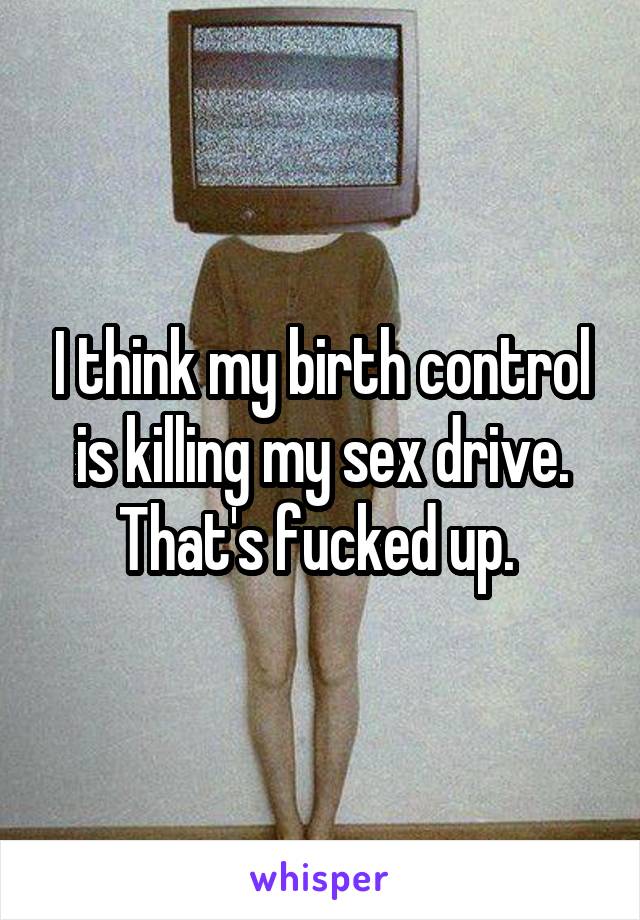 I think my birth control is killing my sex drive. That's fucked up. 