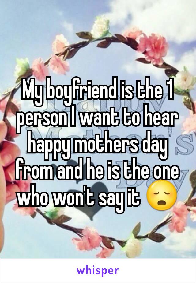 My boyfriend is the 1 person I want to hear happy mothers day from and he is the one who won't say it 😳