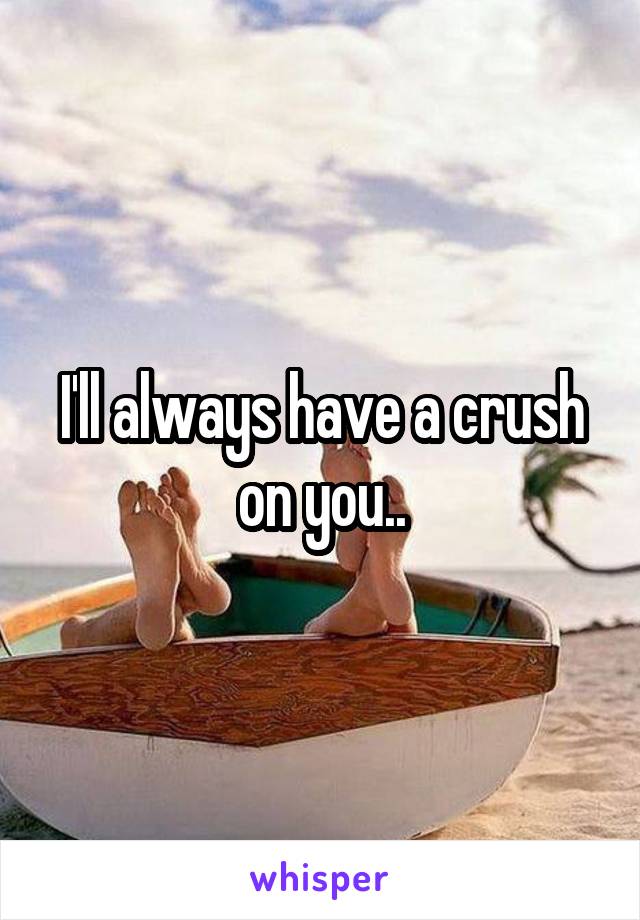 I'll always have a crush on you..