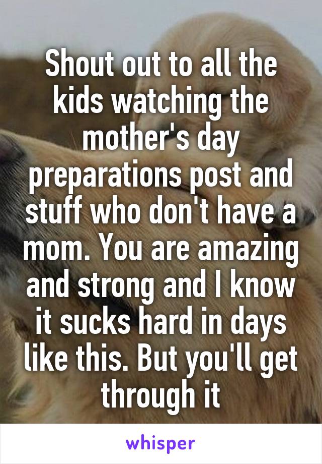 Shout out to all the kids watching the mother's day preparations post and stuff who don't have a mom. You are amazing and strong and I know it sucks hard in days like this. But you'll get through it