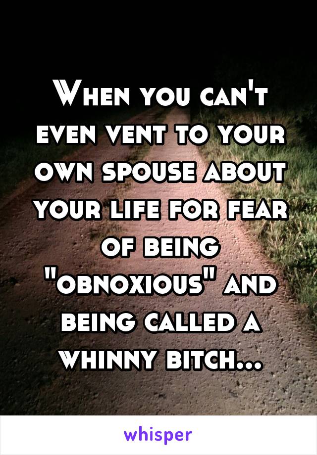 When you can't even vent to your own spouse about your life for fear of being "obnoxious" and being called a whinny bitch...