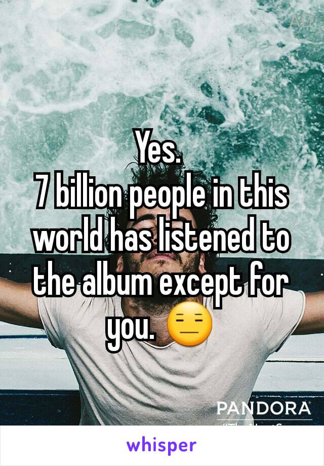 Yes. 
7 billion people in this world has listened to the album except for you. 😑