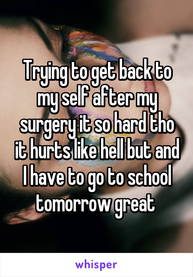 Trying to get back to my self after my surgery it so hard tho it hurts like hell but and I have to go to school tomorrow great 