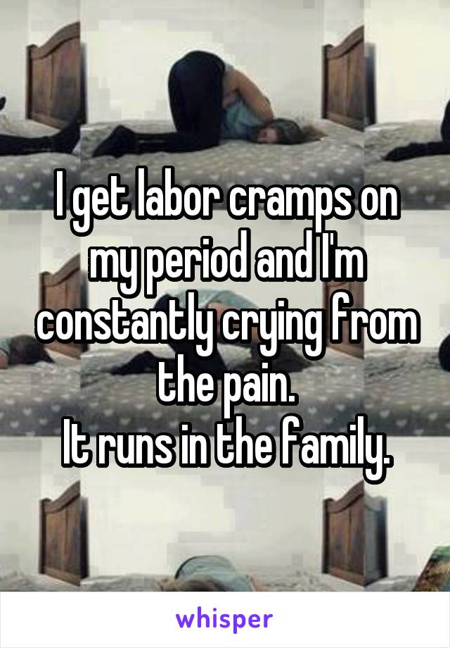 I get labor cramps on my period and I'm constantly crying from the pain.
It runs in the family.