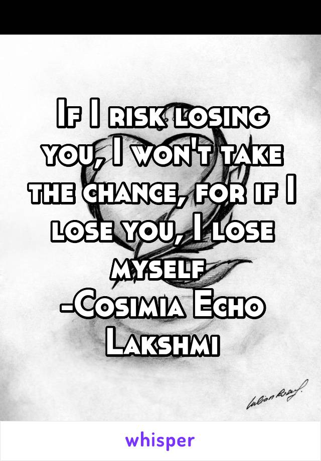 If I risk losing you, I won't take the chance, for if I lose you, I lose myself 
-Cosimia Echo Lakshmi